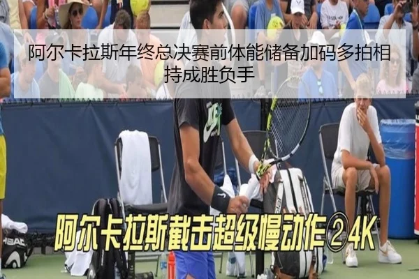 阿尔卡拉斯年终总决赛前体能储备加码多拍相持成胜负手